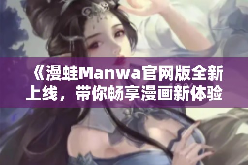 《漫蛙Manwa官网版全新上线，带你畅享漫画新体验》