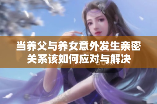 当养父与养女意外发生亲密关系该如何应对与解决