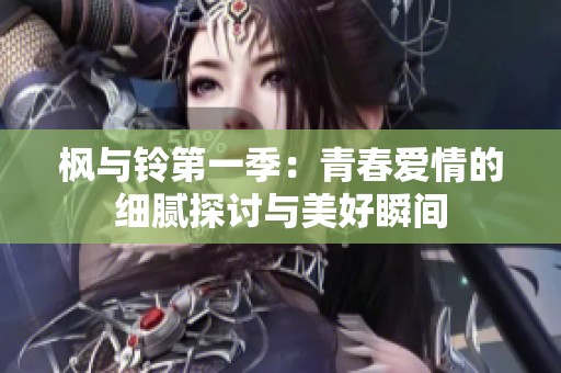 枫与铃第一季：青春爱情的细腻探讨与美好瞬间