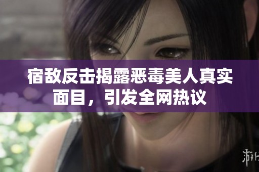 宿敌反击揭露恶毒美人真实面目，引发全网热议