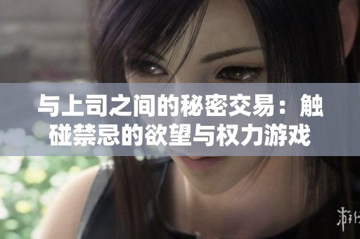 与上司之间的秘密交易：触碰禁忌的欲望与权力游戏