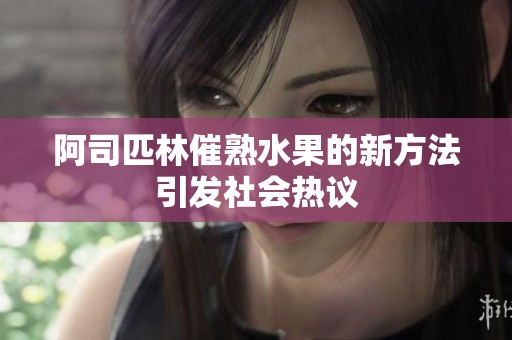 阿司匹林催熟水果的新方法引发社会热议