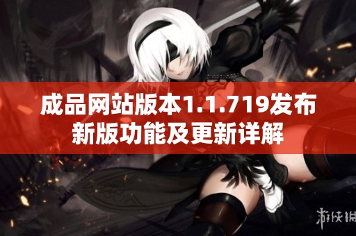 成品网站版本1.1.719发布新版功能及更新详解