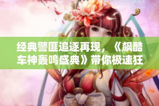 经典警匪追逐再现，《飙酷车神轰鸣盛典》带你极速狂飙！
