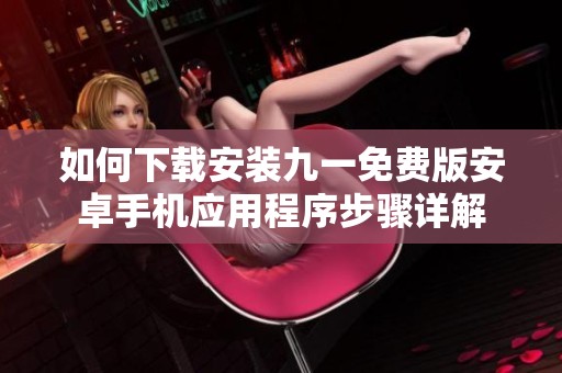 如何下载安装九一免费版安卓手机应用程序步骤详解