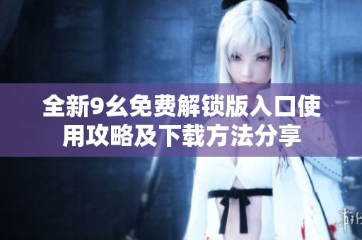 全新9幺免费解锁版入口使用攻略及下载方法分享