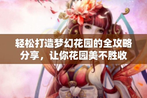 轻松打造梦幻花园的全攻略分享，让你花园美不胜收