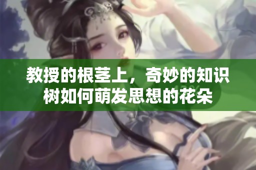 教授的根茎上，奇妙的知识树如何萌发思想的花朵