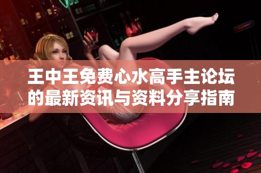 王中王免费心水高手主论坛的最新资讯与资料分享指南