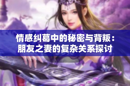 情感纠葛中的秘密与背叛：朋友之妻的复杂关系探讨