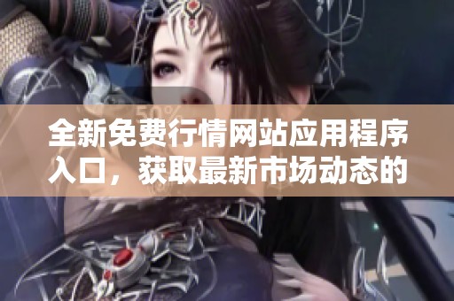 全新免费行情网站应用程序入口，获取最新市场动态的最佳选择