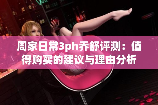 周家日常3ph乔舒评测：值得购买的建议与理由分析