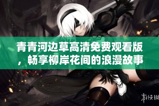 青青河边草高清免费观看版，畅享柳岸花间的浪漫故事