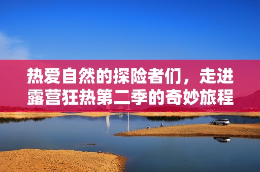 热爱自然的探险者们，走进露营狂热第二季的奇妙旅程