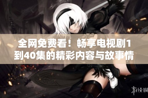 全网免费看！畅享电视剧1到40集的精彩内容与故事情节