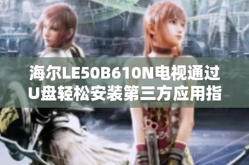 海尔LE50B610N电视通过U盘轻松安装第三方应用指南