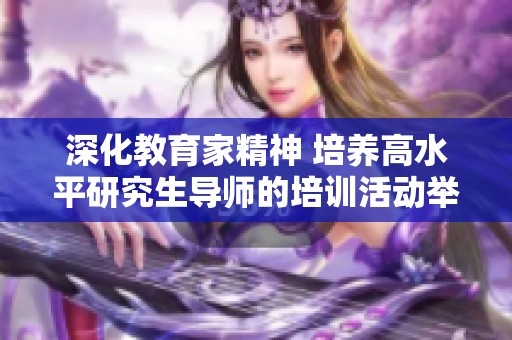 深化教育家精神 培养高水平研究生导师的培训活动举行