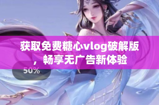 获取免费糖心vlog破解版，畅享无广告新体验