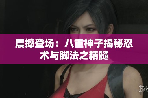 震撼登场：八重神子揭秘忍术与脚法之精髓