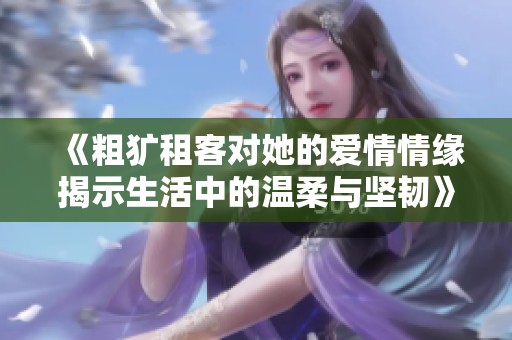 《粗犷租客对她的爱情情缘揭示生活中的温柔与坚韧》