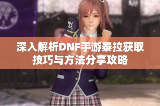 深入解析DNF手游泰拉获取技巧与方法分享攻略