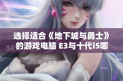选择适合《地下城与勇士》的游戏电脑 E3与十代i5哪款更胜一筹