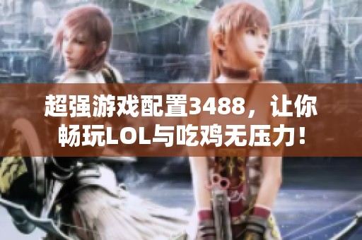 超强游戏配置3488，让你畅玩LOL与吃鸡无压力！