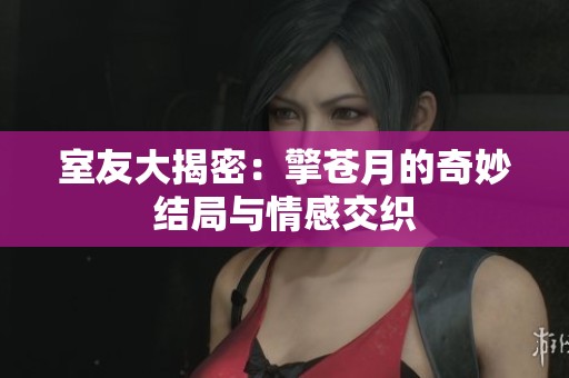 室友大揭密：擎苍月的奇妙结局与情感交织