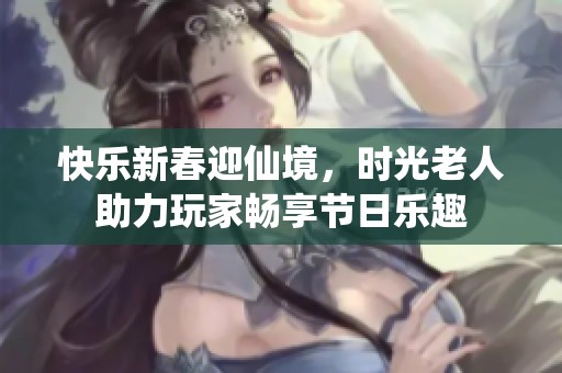 快乐新春迎仙境，时光老人助力玩家畅享节日乐趣