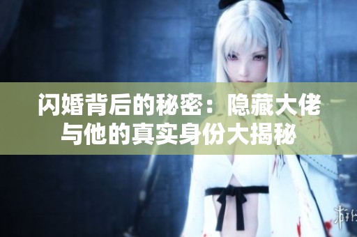 闪婚背后的秘密：隐藏大佬与他的真实身份大揭秘