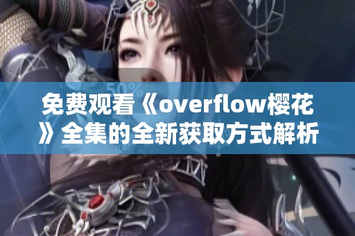 免费观看《overflow樱花》全集的全新获取方式解析