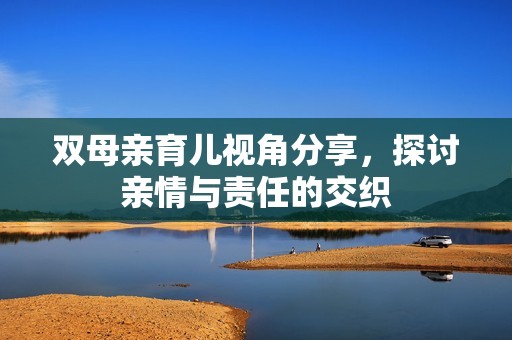 双母亲育儿视角分享，探讨亲情与责任的交织