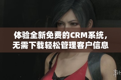 体验全新免费的CRM系统，无需下载轻松管理客户信息