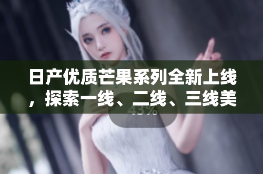 日产优质芒果系列全新上线，探索一线、二线、三线美味之旅