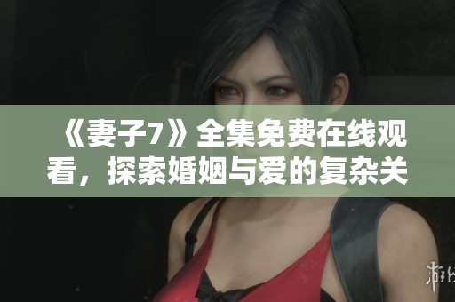 《妻子7》全集免费在线观看，探索婚姻与爱的复杂关系