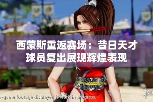 西蒙斯重返赛场：昔日天才球员复出展现辉煌表现