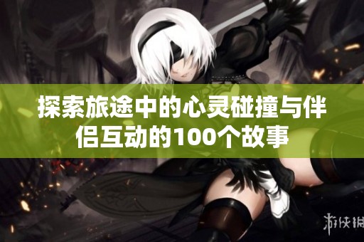 探索旅途中的心灵碰撞与伴侣互动的100个故事