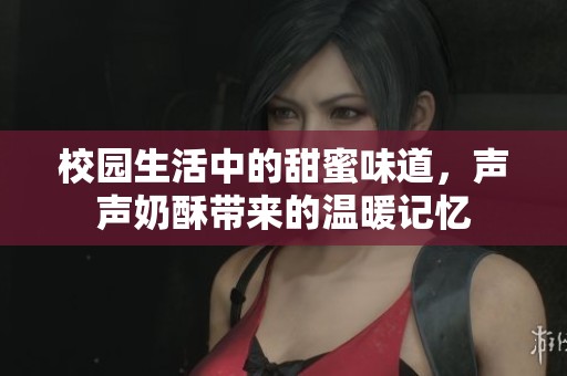 校园生活中的甜蜜味道，声声奶酥带来的温暖记忆