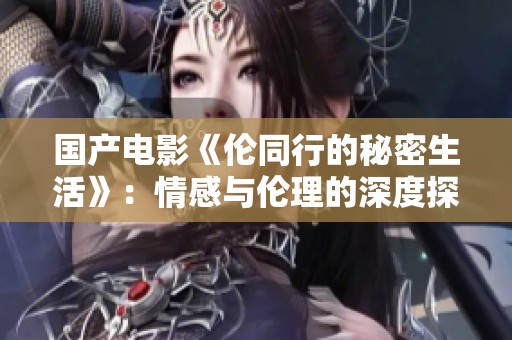 国产电影《伦同行的秘密生活》：情感与伦理的深度探讨