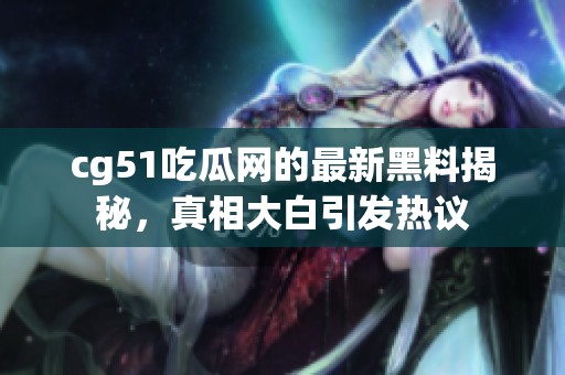 cg51吃瓜网的最新黑料揭秘，真相大白引发热议