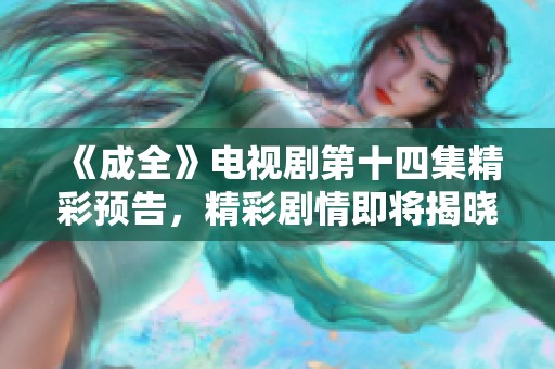 《成全》电视剧第十四集精彩预告，精彩剧情即将揭晓