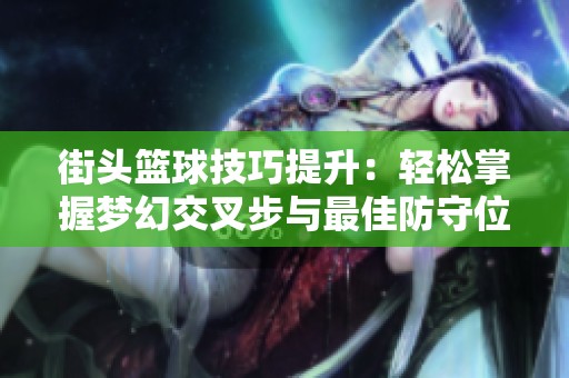 街头篮球技巧提升：轻松掌握梦幻交叉步与最佳防守位置