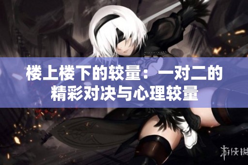 楼上楼下的较量：一对二的精彩对决与心理较量