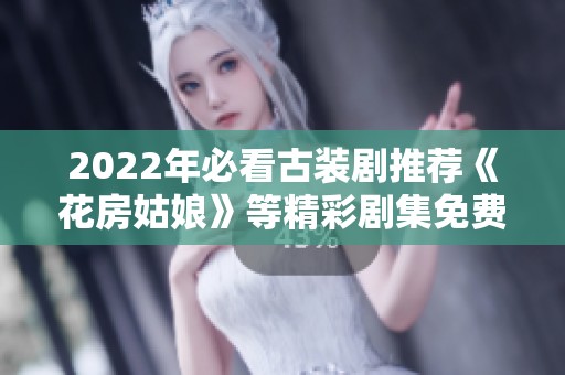 2022年必看古装剧推荐《花房姑娘》等精彩剧集免费观赏