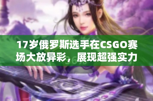 17岁俄罗斯选手在CSGO赛场大放异彩，展现超强实力