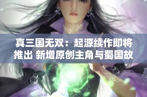 真三国无双：起源续作即将推出 新增原创主角与蜀国故事线