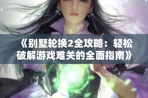 《别墅轮换2全攻略：轻松破解游戏难关的全面指南》