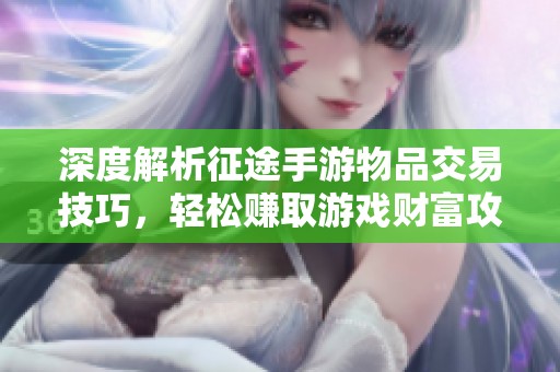 深度解析征途手游物品交易技巧，轻松赚取游戏财富攻略全览