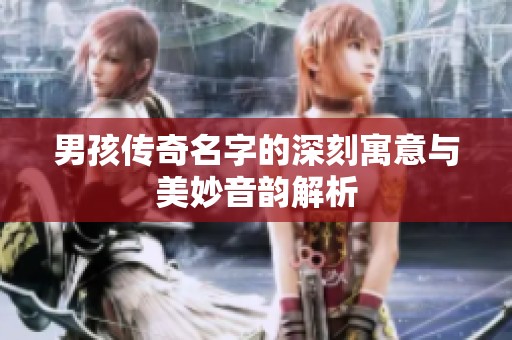 男孩传奇名字的深刻寓意与美妙音韵解析