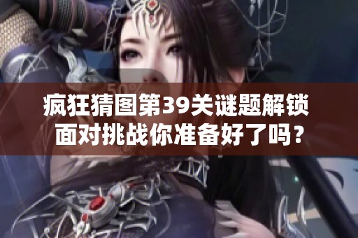 疯狂猜图第39关谜题解锁 面对挑战你准备好了吗？